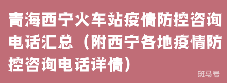 青海西宁火车站疫情防控咨询电话汇总（附西宁各地疫情防控咨询电话详情）