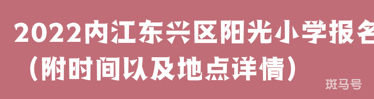2022内江东兴区阳光小学报名（附时间以及地点详情）