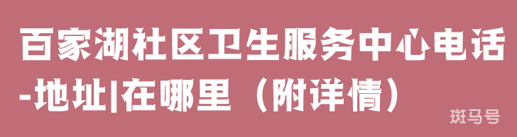 百家湖社区卫生服务中心电话-地址|在哪里(附详情)(图1) 百家湖社区卫生服务中心电话-地址|在哪里(附详情)(图1)