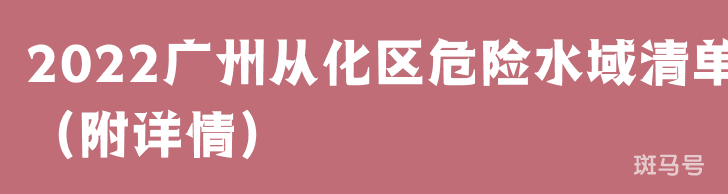 2022广州从化区危险水域清单(附详情)(图1) 2022广州从化区危险水域清单(附详情)(图1)