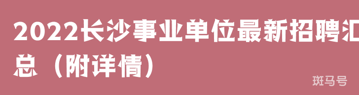 2022长沙事业单位最新招聘汇总（附详情）