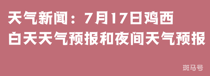 天气新闻：7月17日鸡西白天天气预报和夜间天气预报