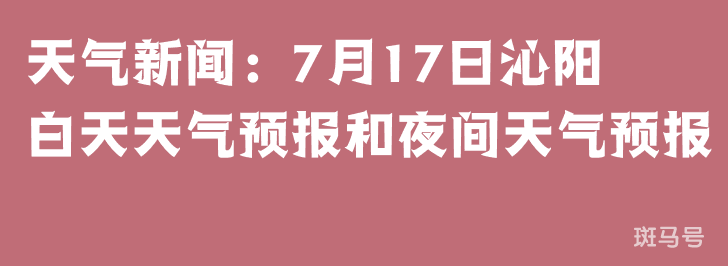 天气新闻：7月17日沁阳白天天气预报和夜间天气预报