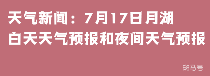 天气新闻：7月17日月湖白天天气预报和夜间天气预报