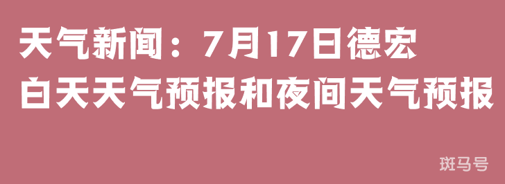 天气新闻：7月17日德宏白天天气预报和夜间天气预报