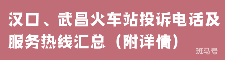 汉口、武昌火车站投诉电话及服务热线汇总（附详情）(图1)