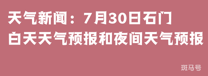 天气新闻：7月30日石门白天天气预报和夜间天气预报