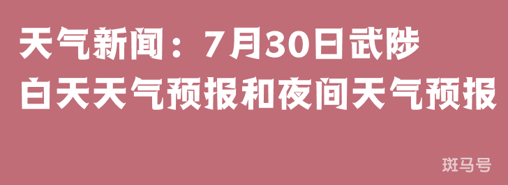 天气新闻：7月30日武陟白天天气预报和夜间天气预报