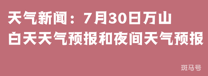 天气新闻：7月30日万山白天天气预报和夜间天气预报