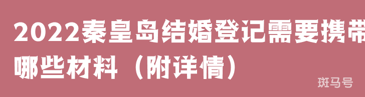 2022秦皇岛结婚登记需要携带哪些材料（附详情）