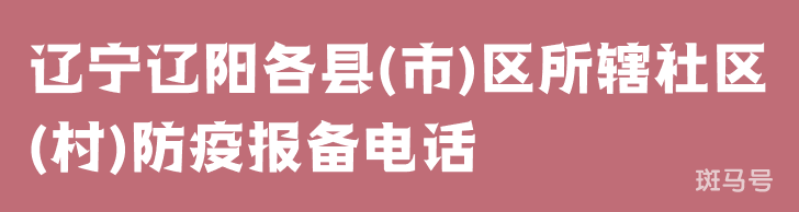 辽宁辽阳各县(市)区所辖社区(村)防疫报备电话汇总（附详情）