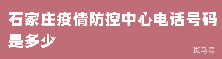 石家庄疫情防控中心电话号码是多少（附详情）