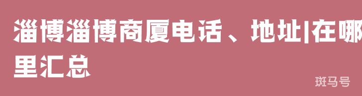 淄博淄博商厦电话、地址|在哪里汇总（附详情）