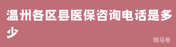 温州各区县医保咨询电话是多少（附详情）