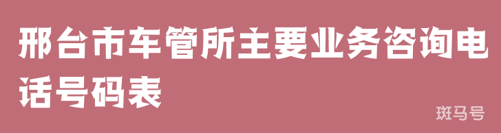 邢台市车管所主要业务咨询电话号码表（附详情）