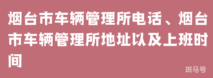 烟台市车辆管理所电话、烟台市车辆管理所地址以及上班时间（附详情）