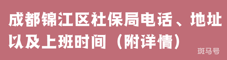 成都锦江区社保局电话、地址以及上班时间（附详情）