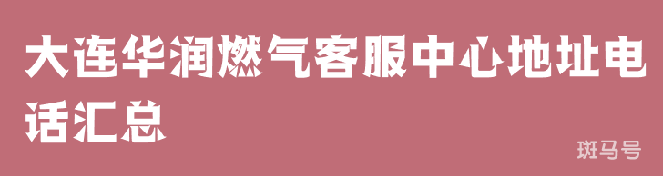 大连华润燃气客服中心地址电话汇总（附详情