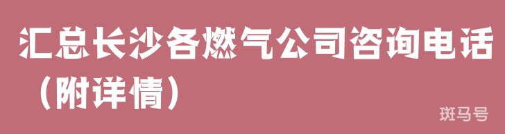 汇总长沙各燃气公司咨询电话（附详情）