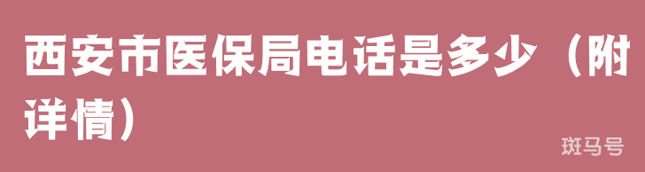 西安市医保局电话是多少（附详情）