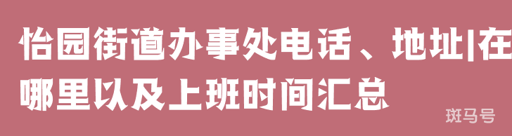 怡园街道办事处电话、地址|在哪里以及上班时间汇总（附详情）