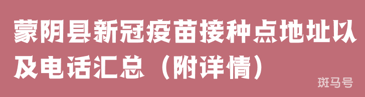 蒙阴县新冠疫苗接种点地址以及电话汇总（附详情）