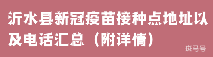 沂水县新冠疫苗接种点地址以及电话汇总（附详情）