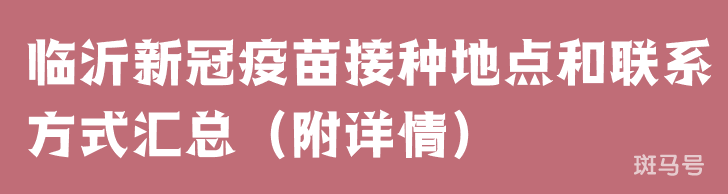 临沂新冠疫苗接种地点和联系方式汇总（附详情）