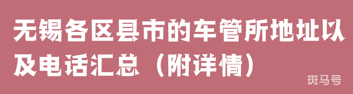 无锡各区县市的车管所地址以及电话汇总（附详情）