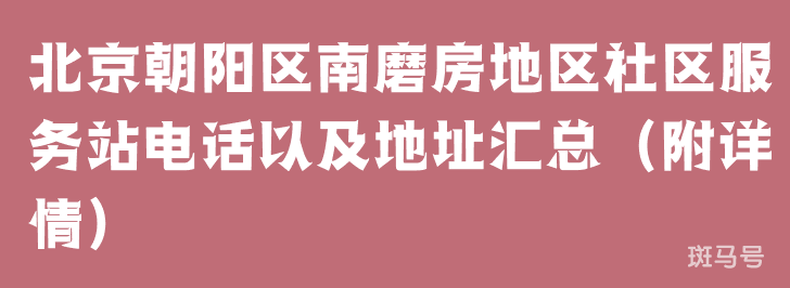北京朝阳区南磨房地区社区服务站电话以及地址汇总（附详情）