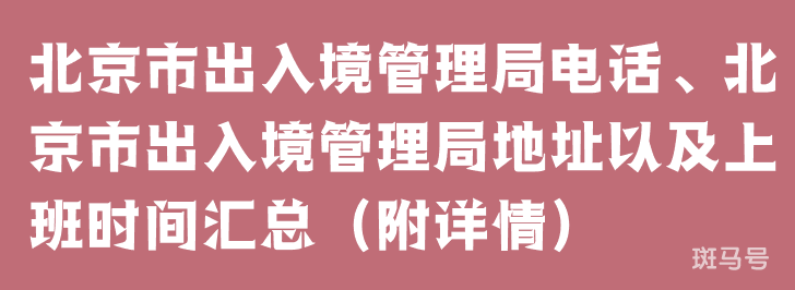 北京市出入境管理局电话、北京市出入境管理局地址以及上班时间汇总（附详情）