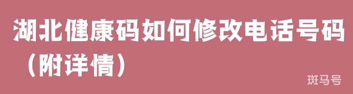 湖北健康码如何修改电话号码（附详情）