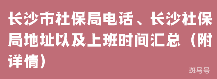 长沙市社保局电话、长沙社保局地址以及上班时间汇总（附详情）