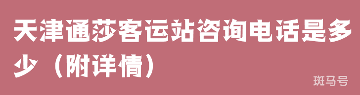 天津通莎客运站咨询电话是多少（附详情）