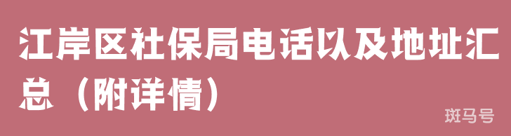 江岸区社保局电话以及地址汇总（附详情）