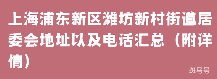 上海浦东新区潍坊新村街道居委会地址以及电话汇总（附详情）