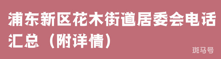 浦东新区花木街道居委会电话汇总（附详情）