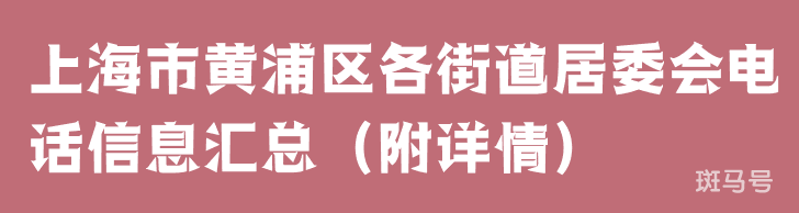 上海市黄浦区各街道居委会电话信息汇总（附详情）