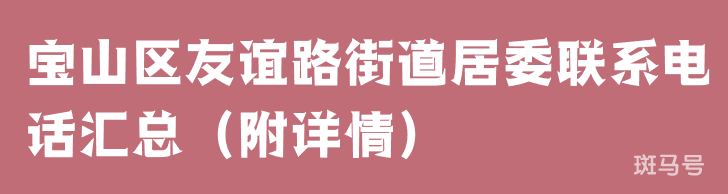 宝山区友谊路街道居委联系电话汇总（附详情）