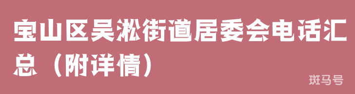 宝山区吴淞街道居委会电话汇总（附详情）