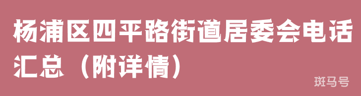 杨浦区四平路街道居委会电话汇总（附详情）