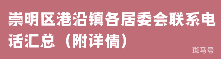 崇明区​港沿镇各居委会联系电话汇总（附详情）