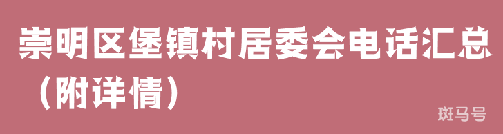 崇明区堡镇村居委会电话汇总（附详情）