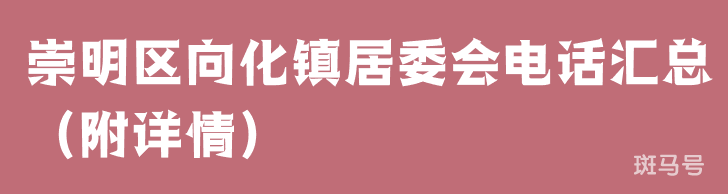 崇明区向化镇居委会电话汇总（附详情）