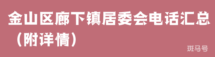 金山区廊下镇居委会电话汇总（附详情）