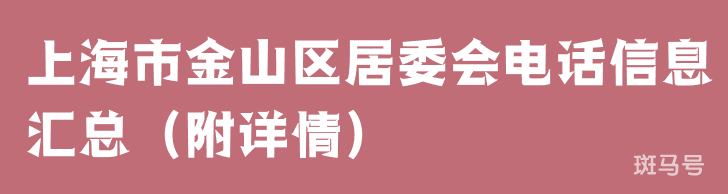 上海市金山区居委会电话信息汇总(附详情) 上海市金山区居委会电话信息汇总(附详情)