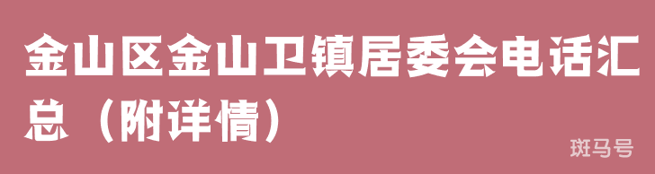 金山区金山卫镇居委会电话汇总（附详情）