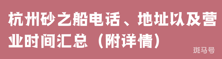 杭州砂之船电话、地址以及营业时间汇总（附详情）