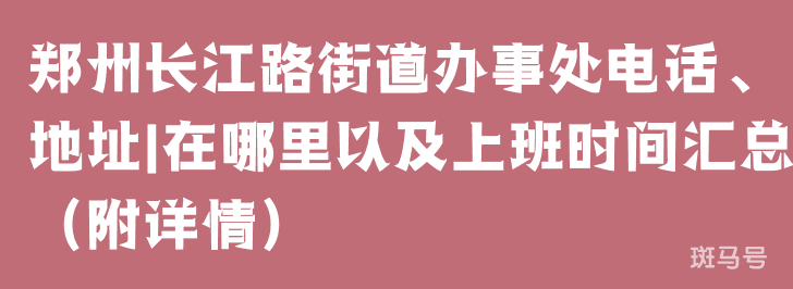 郑州长江路街道办事处电话、地址|在哪里以及上班时间汇总（附详情）