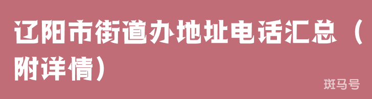 辽阳市街道办地址电话汇总（附详情）